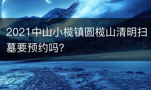 2021中山小榄镇圆榄山清明扫墓要预约吗？