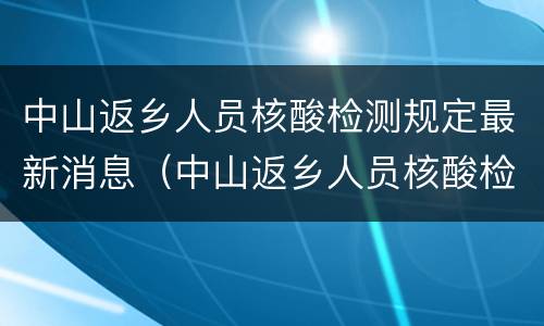 中山返乡人员核酸检测规定最新消息（中山返乡人员核酸检测规定最新消息通知）