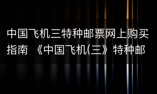 中国飞机三特种邮票网上购买指南 《中国飞机(三》特种邮票