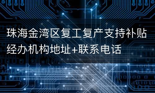 珠海金湾区复工复产支持补贴经办机构地址+联系电话