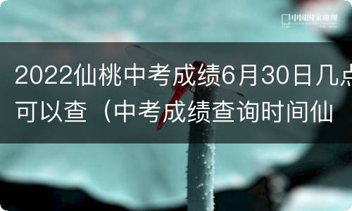 2022仙桃中考成绩6月30日几点可以查（中考成绩查询时间仙桃）