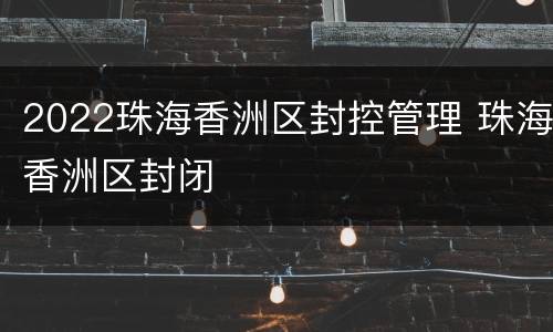 2022珠海香洲区封控管理 珠海香洲区封闭