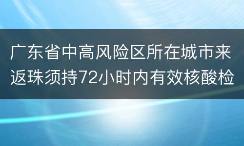 广东省中高风险区所在城市来返珠须持72小时内有效核酸检测阴性报告