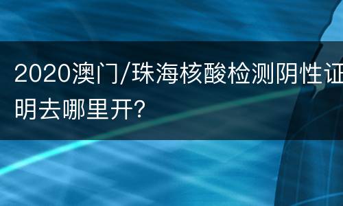 2020澳门/珠海核酸检测阴性证明去哪里开？
