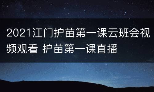 2021江门护苗第一课云班会视频观看 护苗第一课直播