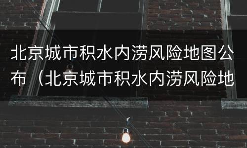 北京城市积水内涝风险地图公布（北京城市积水内涝风险地图公布最新）