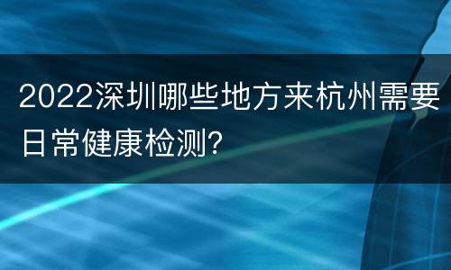 2022深圳哪些地方来杭州需要日常健康检测？