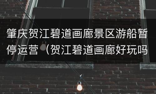 肇庆贺江碧道画廊景区游船暂停运营（贺江碧道画廊好玩吗）
