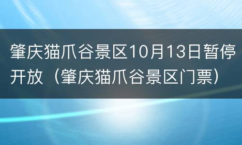 肇庆猫爪谷景区10月13日暂停开放（肇庆猫爪谷景区门票）