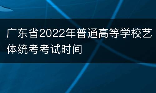 广东省2022年普通高等学校艺体统考考试时间