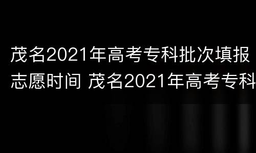 茂名2021年高考专科批次填报志愿时间 茂名2021年高考专科批次填报志愿时间是多少