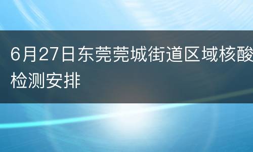 6月27日东莞莞城街道区域核酸检测安排
