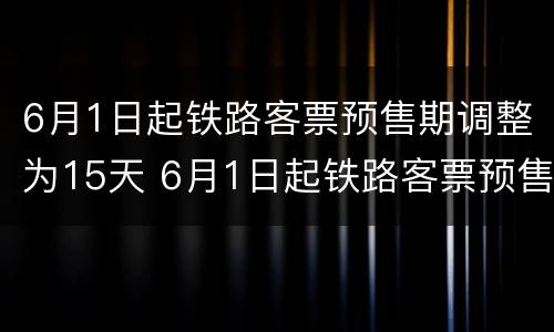 6月1日起铁路客票预售期调整为15天 6月1日起铁路客票预售期调整为15天
