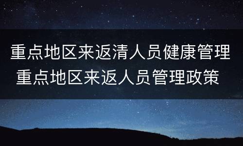重点地区来返清人员健康管理 重点地区来返人员管理政策