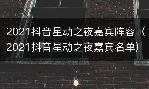 2021抖音星动之夜嘉宾阵容（2021抖音星动之夜嘉宾名单）