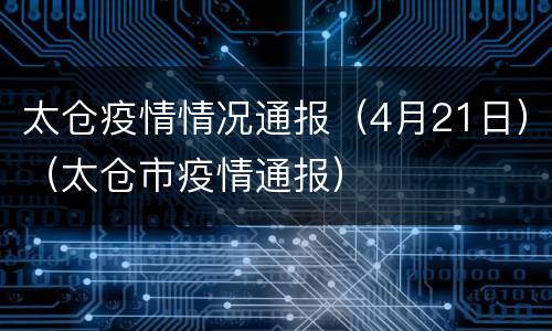 太仓疫情情况通报（4月21日）（太仓市疫情通报）