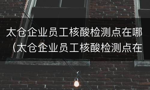 太仓企业员工核酸检测点在哪（太仓企业员工核酸检测点在哪查）