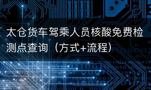 太仓货车驾乘人员核酸免费检测点查询（方式+流程）