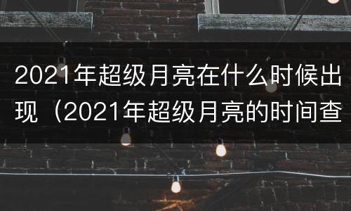 2021年超级月亮在什么时候出现（2021年超级月亮的时间查询）