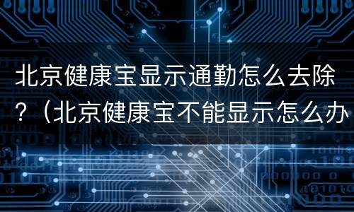 北京健康宝显示通勤怎么去除?（北京健康宝不能显示怎么办）