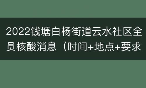 2022钱塘白杨街道云水社区全员核酸消息（时间+地点+要求）
