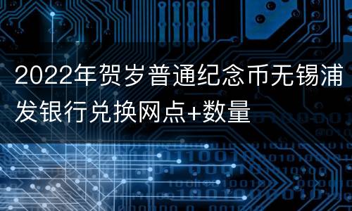 2022年贺岁普通纪念币无锡浦发银行兑换网点+数量