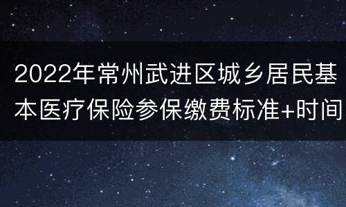 2022年常州武进区城乡居民基本医疗保险参保缴费标准+时间