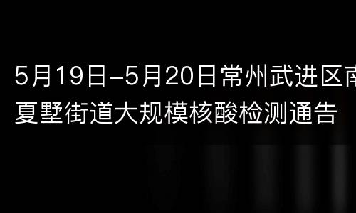 5月19日-5月20日常州武进区南夏墅街道大规模核酸检测通告