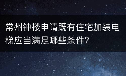 常州钟楼申请既有住宅加装电梯应当满足哪些条件?