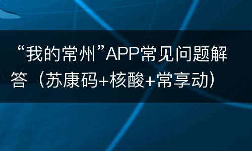  “我的常州”APP常见问题解答（苏康码+核酸+常享动）