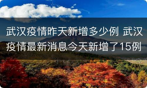 武汉疫情昨天新增多少例 武汉疫情最新消息今天新增了15例