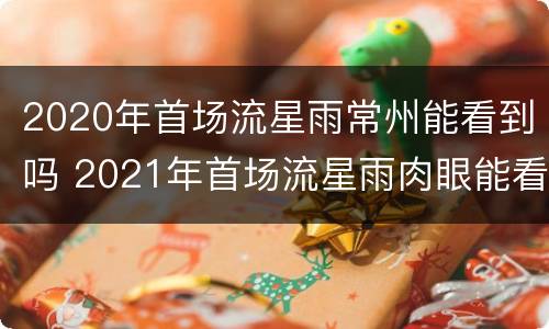 2020年首场流星雨常州能看到吗 2021年首场流星雨肉眼能看到吗