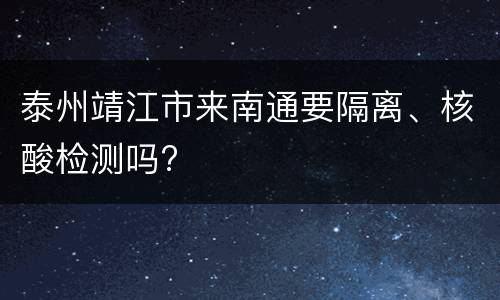 泰州靖江市来南通要隔离、核酸检测吗?