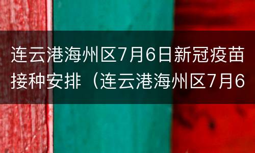 连云港海州区7月6日新冠疫苗接种安排（连云港海州区7月6日新冠疫苗接种安排时间）