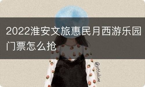 2022淮安文旅惠民月西游乐园门票怎么抢