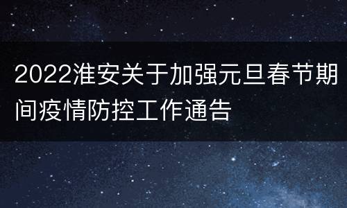 2022淮安关于加强元旦春节期间疫情防控工作通告