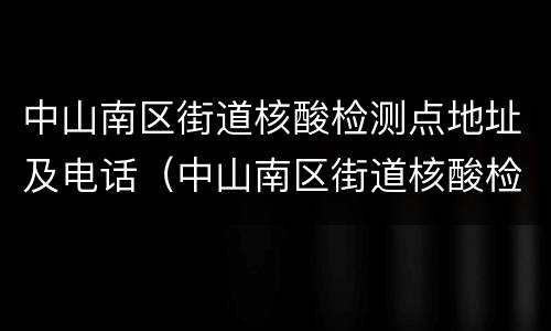 中山南区街道核酸检测点地址及电话（中山南区街道核酸检测点地址及电话是多少）