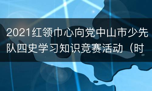 2021红领巾心向党中山市少先队四史学习知识竞赛活动（时间+入口+方式）