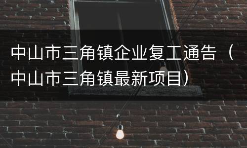 中山市三角镇企业复工通告（中山市三角镇最新项目）