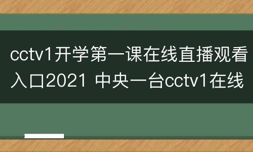 cctv1开学第一课在线直播观看入口2021 中央一台cctv1在线直播开学第一课2021