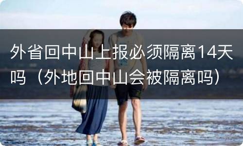 外省回中山上报必须隔离14天吗（外地回中山会被隔离吗）