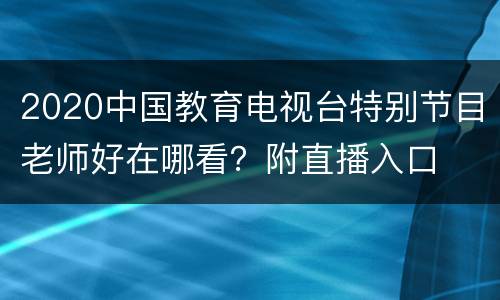 2020中国教育电视台特别节目老师好在哪看？附直播入口