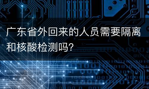 广东省外回来的人员需要隔离和核酸检测吗？
