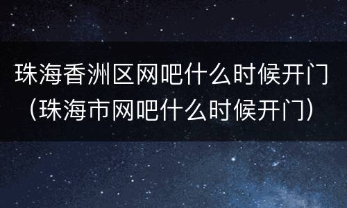 珠海香洲区网吧什么时候开门（珠海市网吧什么时候开门）