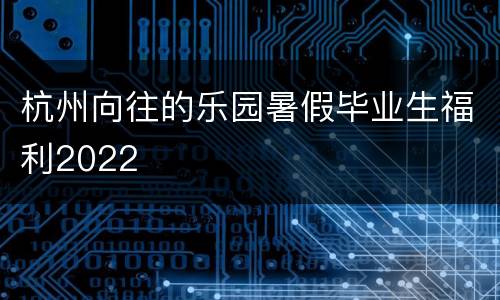 杭州向往的乐园暑假毕业生福利2022