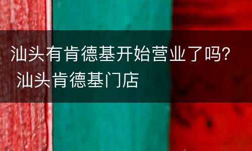 汕头有肯德基开始营业了吗？ 汕头肯德基门店
