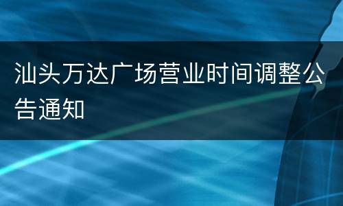 汕头万达广场营业时间调整公告通知