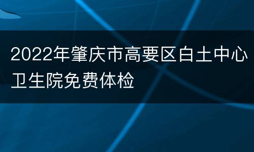 2022年肇庆市高要区白土中心卫生院免费体检