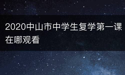 2020中山市中学生复学第一课在哪观看