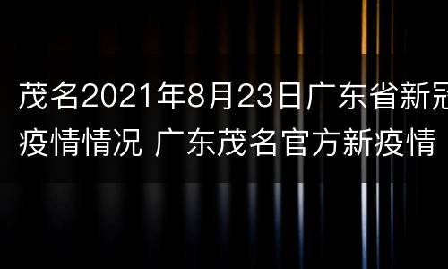 茂名2021年8月23日广东省新冠疫情情况 广东茂名官方新疫情公布